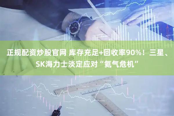 正规配资炒股官网 库存充足+回收率90%！三星、SK海力士淡定应对“氦气危机”