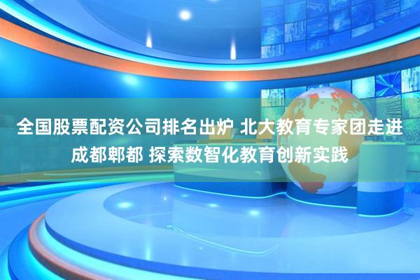 全国股票配资公司排名出炉 北大教育专家团走进成都郫都 探索数智化教育创新实践